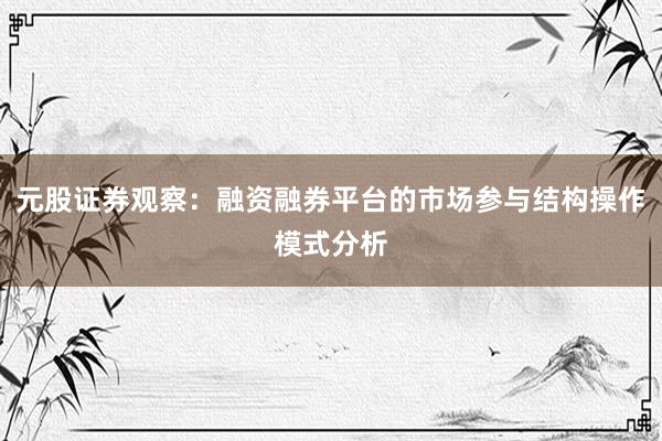 元股证券观察：融资融券平台的市场参与结构操作模式分析