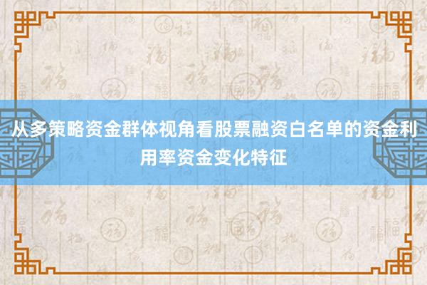 从多策略资金群体视角看股票融资白名单的资金利用率资金变化特征