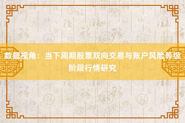 数据视角：当下周期股票双向交易与账户风险等级阶段行情研究