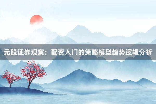 元股证券观察：配资入门的策略模型趋势逻辑分析