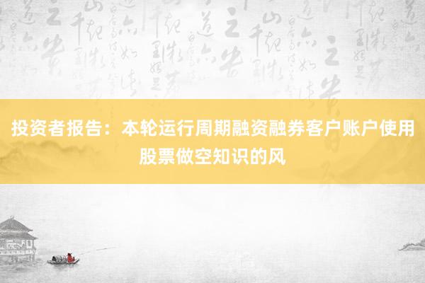 投资者报告：本轮运行周期融资融券客户账户使用股票做空知识的风