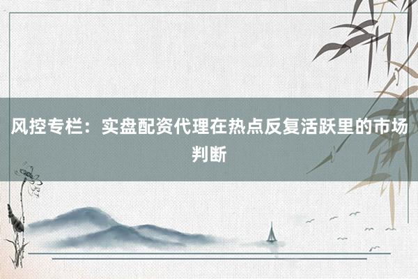 风控专栏：实盘配资代理在热点反复活跃里的市场判断