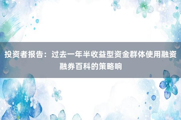 投资者报告：过去一年半收益型资金群体使用融资融券百科的策略响