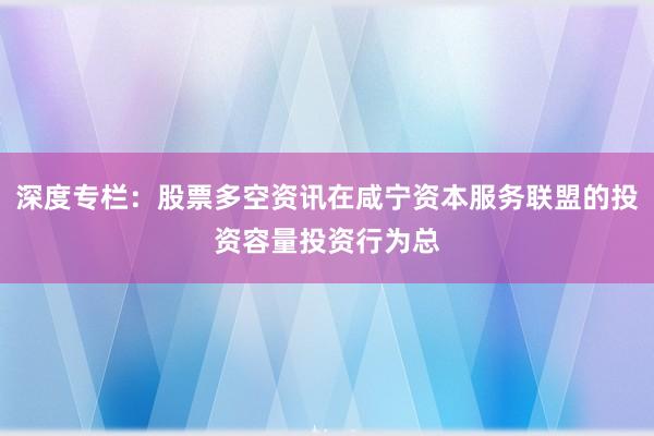 深度专栏：股票多空资讯在咸宁资本服务联盟的投资容量投资行为总