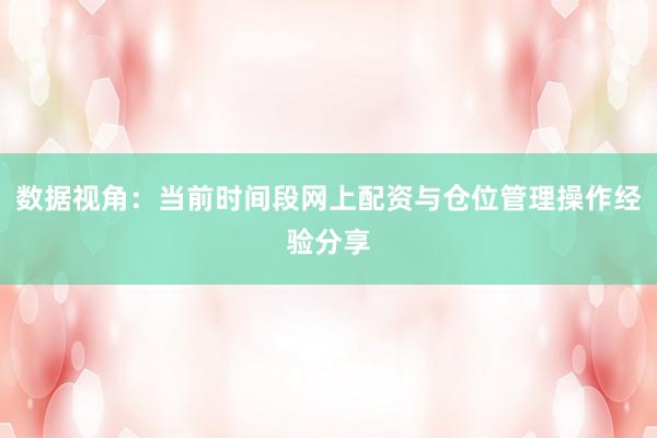 数据视角：当前时间段网上配资与仓位管理操作经验分享