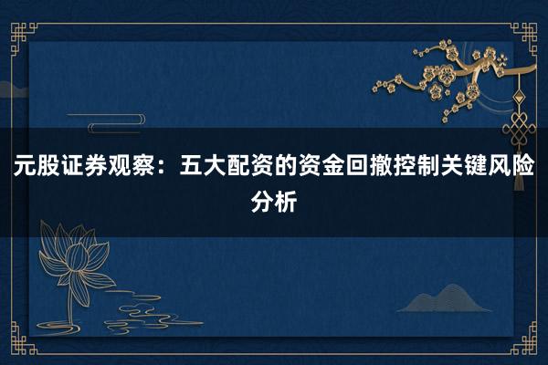 元股证券观察：五大配资的资金回撤控制关键风险分析