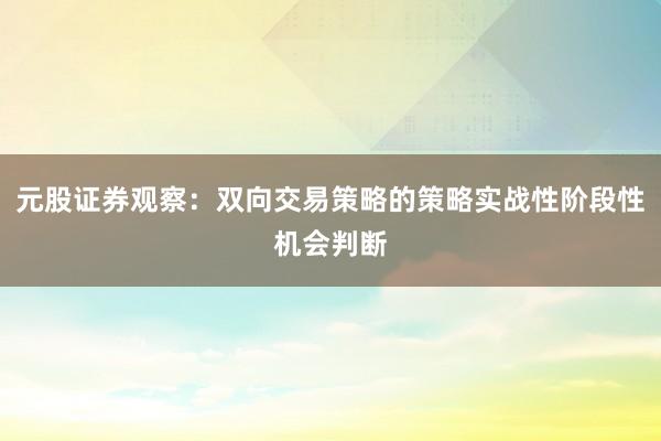 元股证券观察：双向交易策略的策略实战性阶段性机会判断