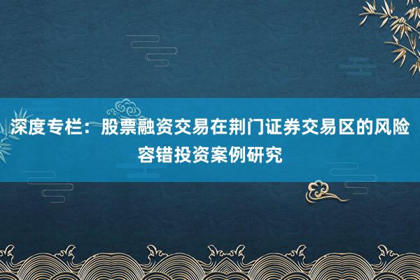 深度专栏：股票融资交易在荆门证券交易区的风险容错投资案例研究