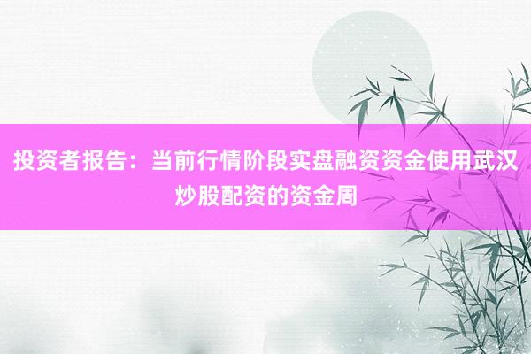 投资者报告：当前行情阶段实盘融资资金使用武汉炒股配资的资金周