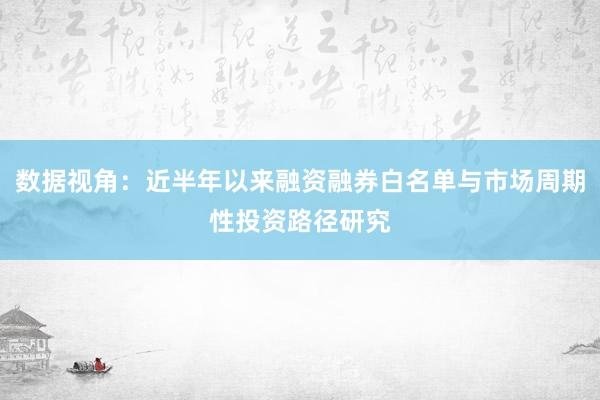 数据视角：近半年以来融资融券白名单与市场周期性投资路径研究