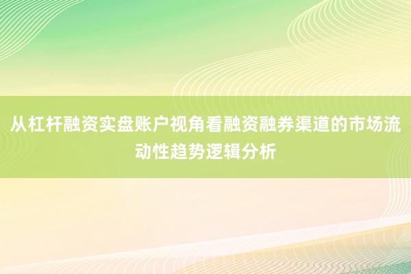 从杠杆融资实盘账户视角看融资融券渠道的市场流动性趋势逻辑分析
