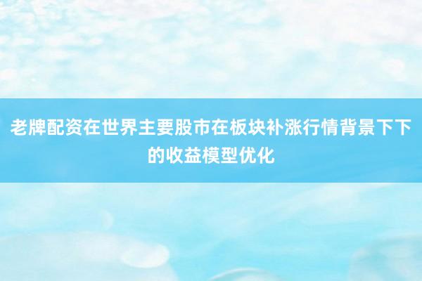 老牌配资在世界主要股市在板块补涨行情背景下下的收益模型优化