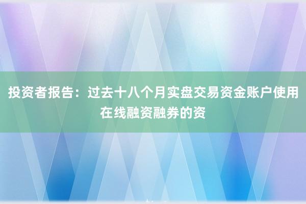 投资者报告：过去十八个月实盘交易资金账户使用在线融资融券的资