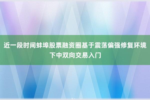 近一段时间蚌埠股票融资圈基于震荡偏强修复环境下中双向交易入门