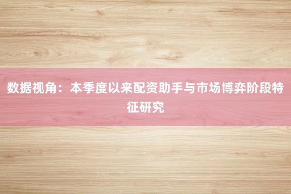 数据视角：本季度以来配资助手与市场博弈阶段特征研究