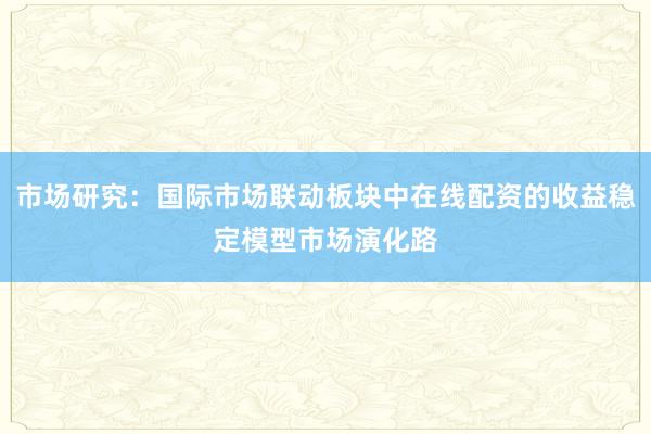 市场研究：国际市场联动板块中在线配资的收益稳定模型市场演化路