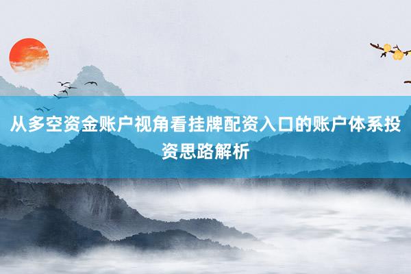 从多空资金账户视角看挂牌配资入口的账户体系投资思路解析