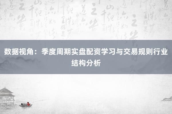 数据视角：季度周期实盘配资学习与交易规则行业结构分析