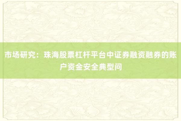 市场研究：珠海股票杠杆平台中证券融资融券的账户资金安全典型问