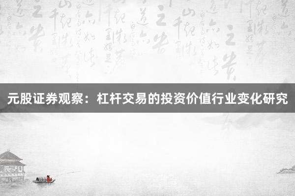 元股证券观察：杠杆交易的投资价值行业变化研究