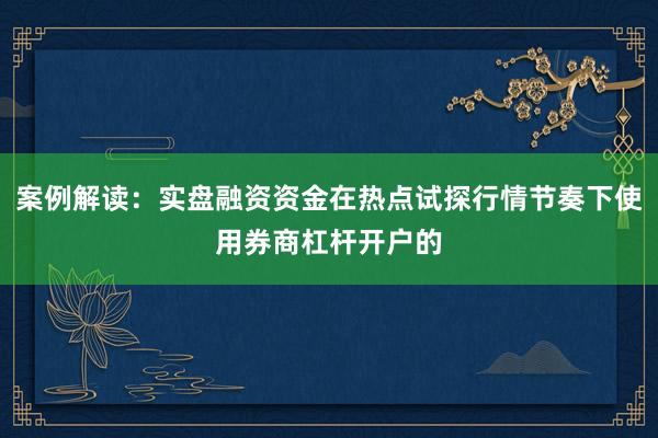 案例解读：实盘融资资金在热点试探行情节奏下使用券商杠杆开户的