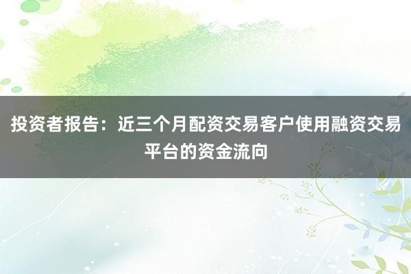 投资者报告：近三个月配资交易客户使用融资交易平台的资金流向