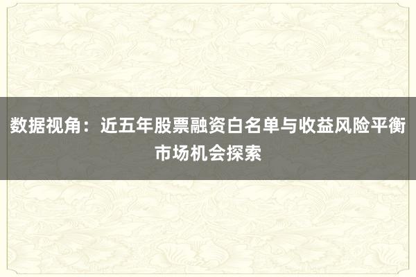 数据视角：近五年股票融资白名单与收益风险平衡市场机会探索