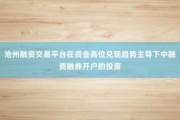 沧州融资交易平台在资金高位兑现趋势主导下中融资融券开户的投资
