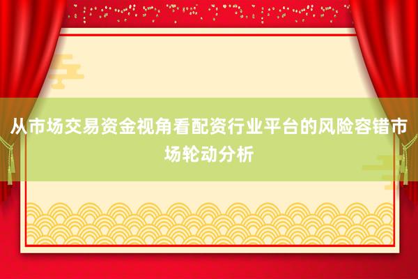 从市场交易资金视角看配资行业平台的风险容错市场轮动分析