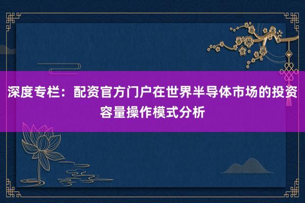 深度专栏：配资官方门户在世界半导体市场的投资容量操作模式分析