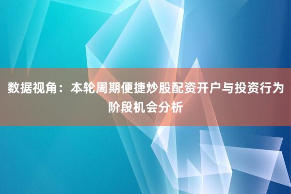 数据视角：本轮周期便捷炒股配资开户与投资行为阶段机会分析