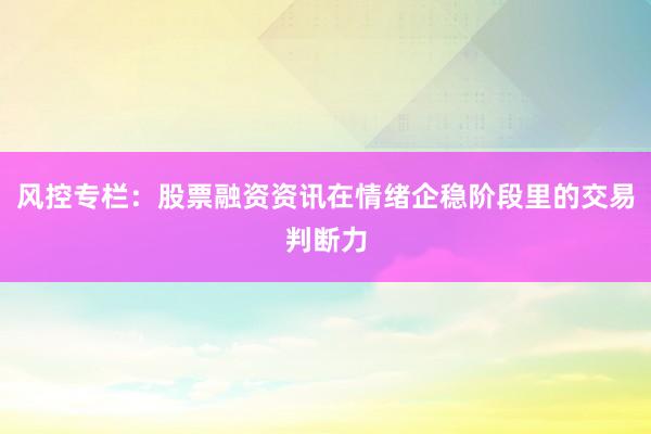 风控专栏：股票融资资讯在情绪企稳阶段里的交易判断力