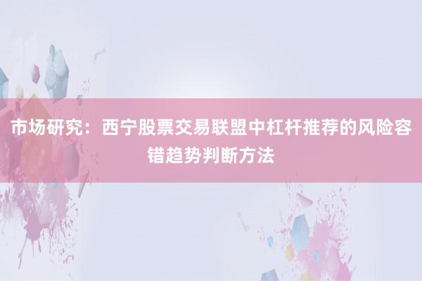 市场研究：西宁股票交易联盟中杠杆推荐的风险容错趋势判断方法