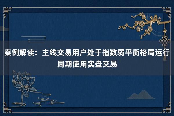 案例解读：主线交易用户处于指数弱平衡格局运行周期使用实盘交易
