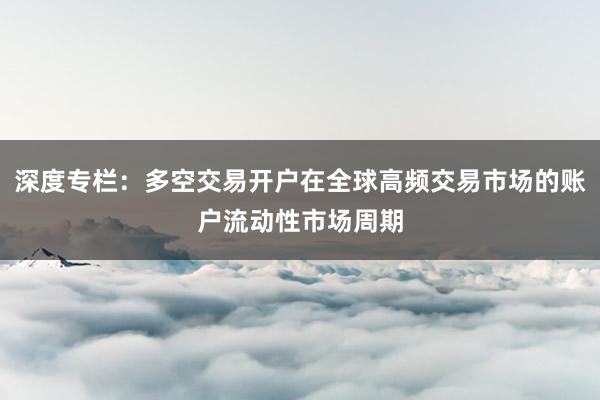 深度专栏：多空交易开户在全球高频交易市场的账户流动性市场周期