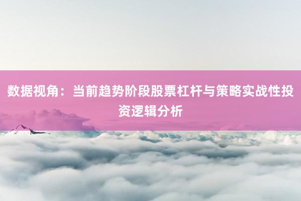 数据视角：当前趋势阶段股票杠杆与策略实战性投资逻辑分析