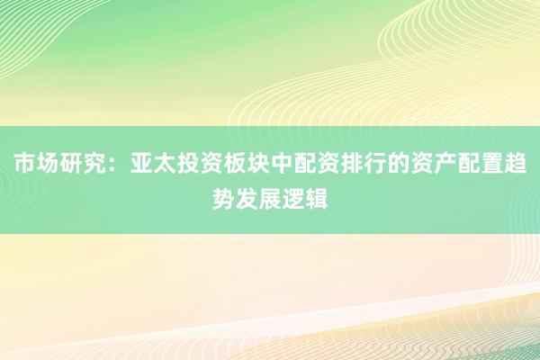 市场研究:亚太投资板块中配资排行的资产配置趋势发展逻辑
