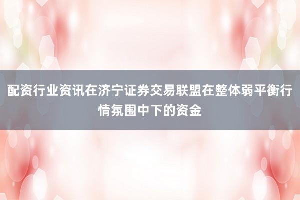 配资行业资讯在济宁证券交易联盟在整体弱平衡行情氛围中下的资金