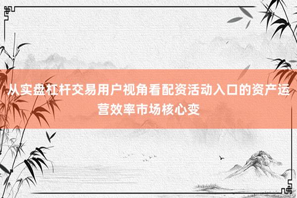 从实盘杠杆交易用户视角看配资活动入口的资产运营效率市场核心变
