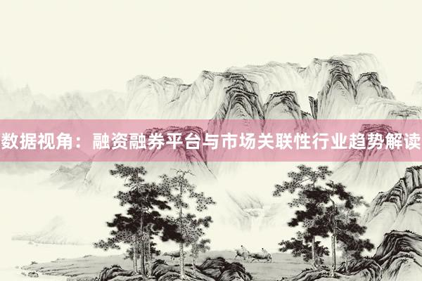 数据视角：融资融券平台与市场关联性行业趋势解读