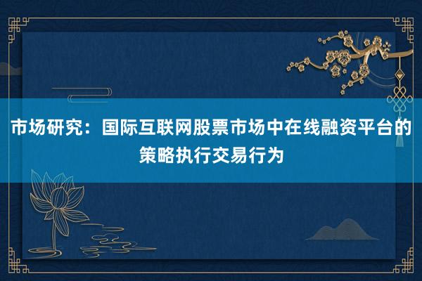 市场研究：国际互联网股票市场中在线融资平台的策略执行交易行为
