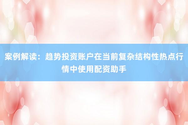 案例解读：趋势投资账户在当前复杂结构性热点行情中使用配资助手