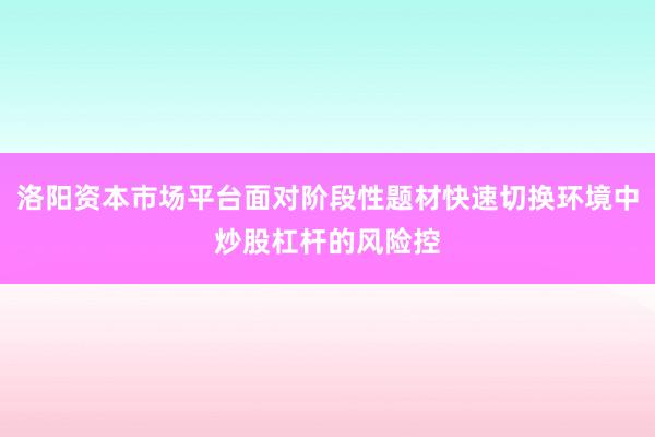 洛阳资本市场平台面对阶段性题材快速切换环境中炒股杠杆的风险控