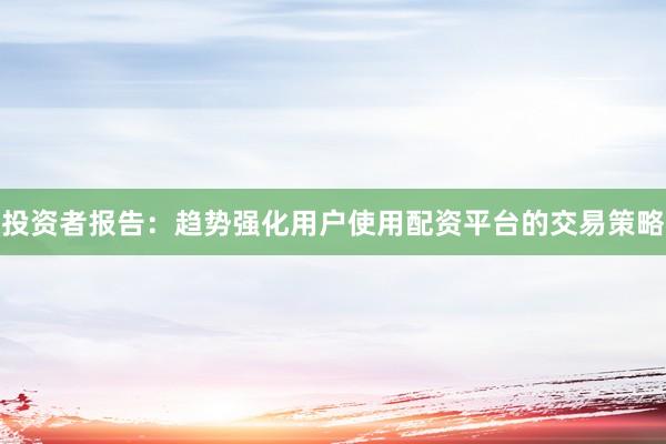 投资者报告：趋势强化用户使用配资平台的交易策略