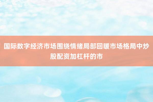 国际数字经济市场围绕情绪局部回暖市场格局中炒股配资加杠杆的市
