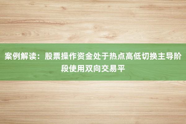 案例解读：股票操作资金处于热点高低切换主导阶段使用双向交易平