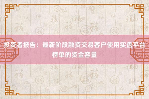 投资者报告：最新阶段融资交易客户使用实盘平台榜单的资金容量