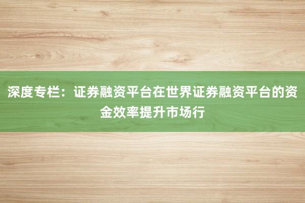 深度专栏：证券融资平台在世界证券融资平台的资金效率提升市场行