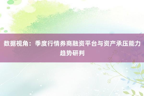 数据视角：季度行情券商融资平台与资产承压能力趋势研判