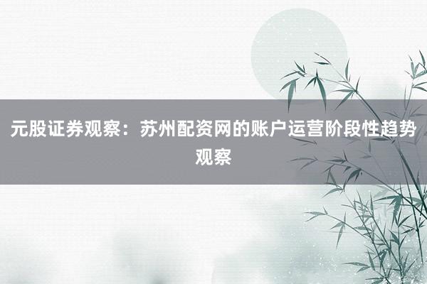 元股证券观察：苏州配资网的账户运营阶段性趋势观察